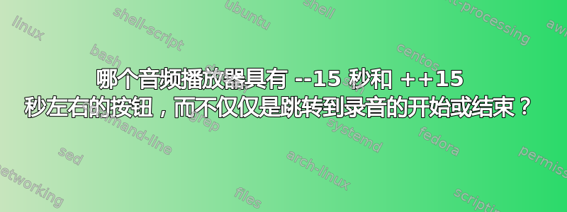 哪个音频播放器具有 --15 秒和 ++15 秒左右的按钮，而不仅仅是跳转到录音的开始或结束？