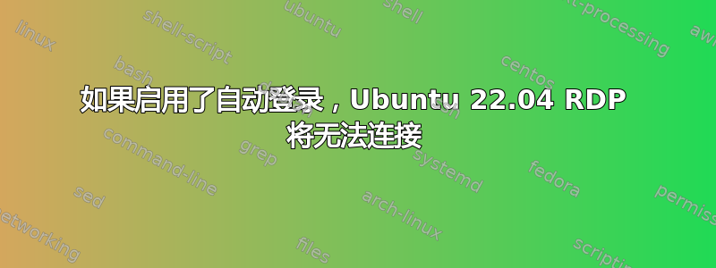 如果启用了自动登录，Ubuntu 22.04 RDP 将无法连接