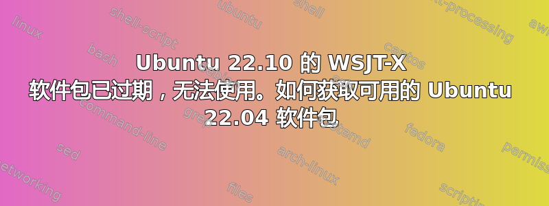 Ubuntu 22.10 的 WSJT-X 软件包已过期，无法使用。如何获取可用的 Ubuntu 22.04 软件包