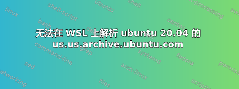 无法在 WSL 上解析 ubuntu 20.04 的 us.us.archive.ubuntu.com