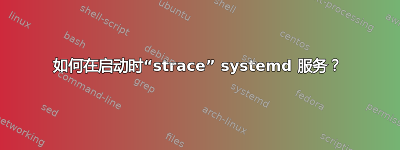 如何在启动时“strace” systemd 服务？