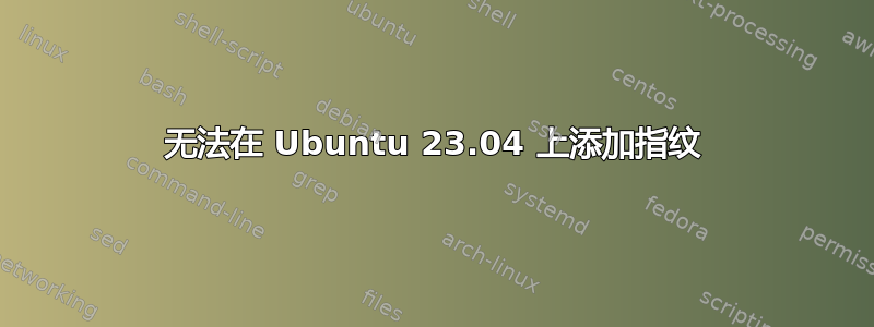 无法在 Ubuntu 23.04 上添加指纹