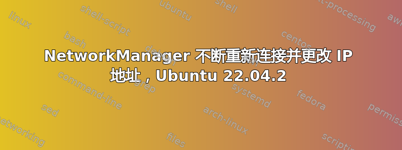 NetworkManager 不断重新连接并更改 IP 地址，Ubuntu 22.04.2