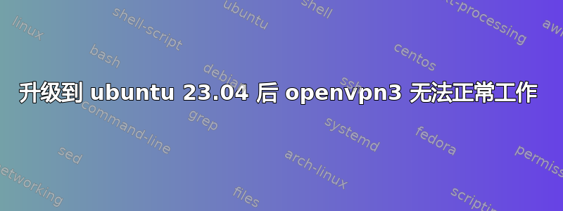 升级到 ubuntu 23.04 后 openvpn3 无法正常工作