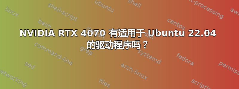 NVIDIA RTX 4070 有适用于 Ubuntu 22.04 的驱动程序吗？