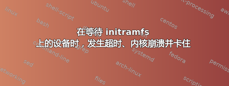 在等待 initramfs 上的设备时，发生超时、内核崩溃并卡住