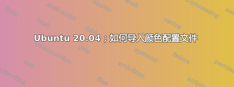 Ubuntu 20.04；如何导入颜色配置文件