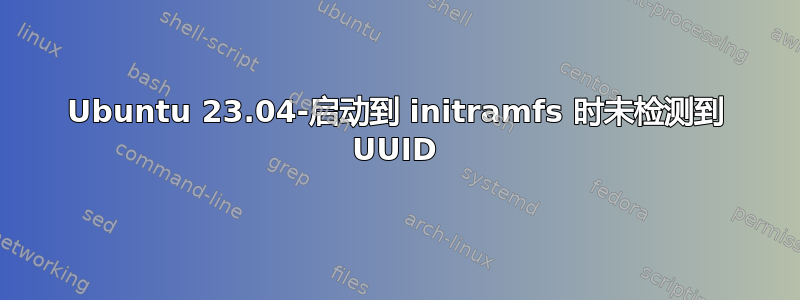 Ubuntu 23.04-启动到 initramfs 时未检测到 UUID