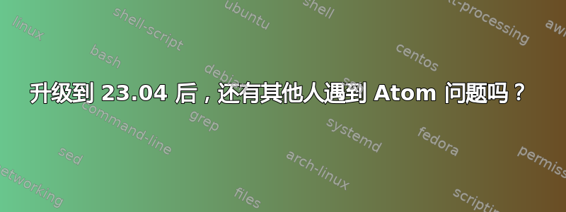 升级到 23.04 后，还有其他人遇到 Atom 问题吗？