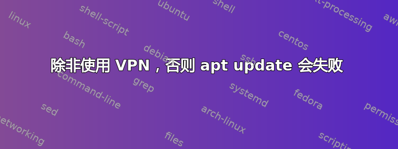 除非使用 VPN，否则 apt update 会失败