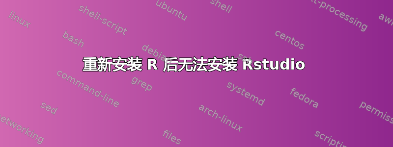 重新安装 R 后无法安装 Rstudio