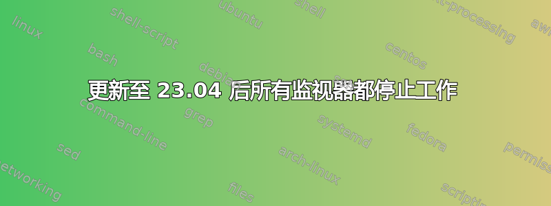 更新至 23.04 后所有监视器都停止工作