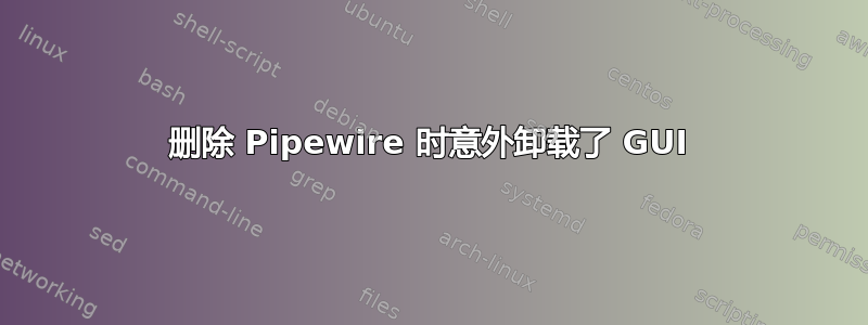 删除 Pipewire 时意外卸载了 GUI