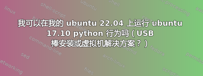 我可以在我的 ubuntu 22.04 上运行 ubuntu 17.10 python 行为吗（USB 棒安装或虚拟机解决方案？）