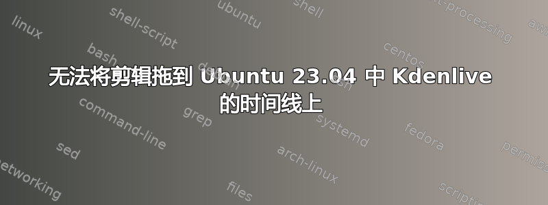 无法将剪辑拖到 Ubuntu 23.04 中 Kdenlive 的时间线上