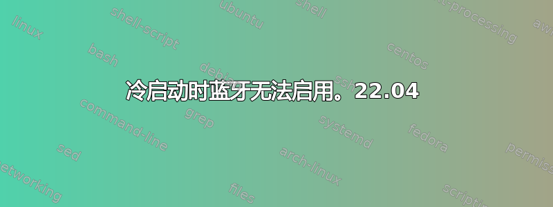 冷启动时蓝牙无法启用。22.04