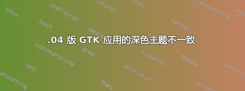 23.04 版 GTK 应用的深色主题不一致