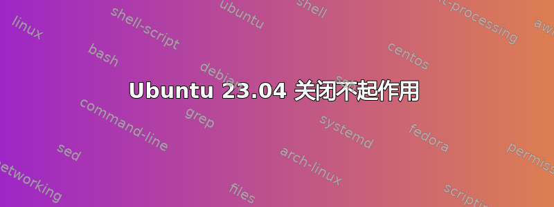 Ubuntu 23.04 关闭不起作用