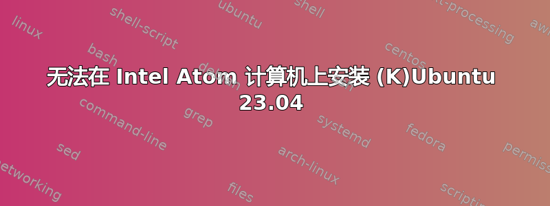 无法在 Intel Atom 计算机上安装 (K)Ubuntu 23.04