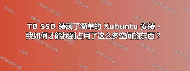 1TB SSD 装满了简单的 Xubuntu 安装 - 我如何才能找到占用了这么多空间的东西？