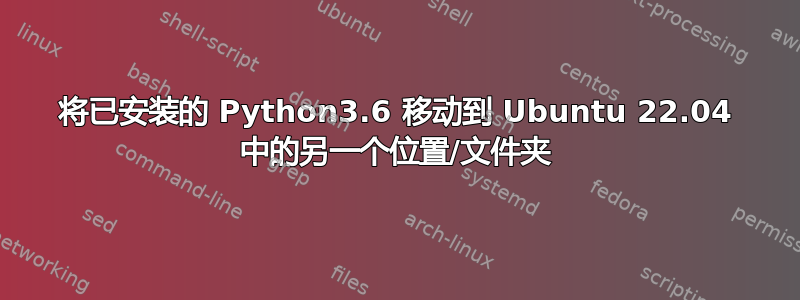 将已安装的 Python3.6 移动到 Ubuntu 22.04 中的另一个位置/文件夹