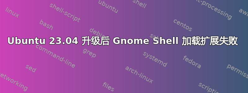 Ubuntu 23.04 升级后 Gnome Shell 加载扩展失败