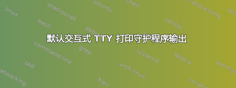 默认交互式 TTY 打印守护程序输出