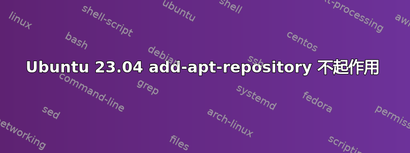 Ubuntu 23.04 add-apt-repository 不起作用