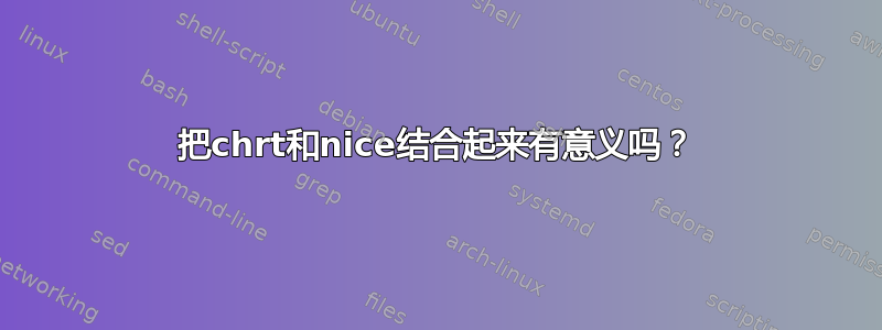 把chrt和nice结合起来有意义吗？