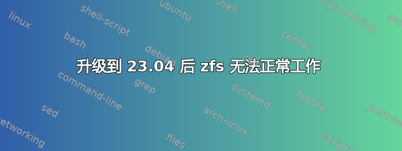 升级到 23.04 后 zfs 无法正常工作