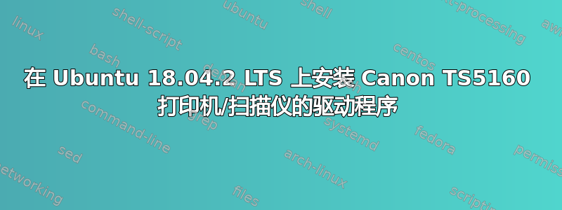 在 Ubuntu 18.04.2 LTS 上安装 Canon TS5160 打印机/扫描仪的驱动程序