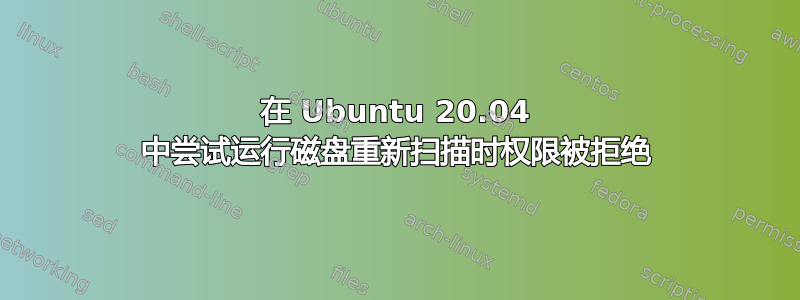 在 Ubuntu 20.04 中尝试运行磁盘重新扫描时权限被拒绝