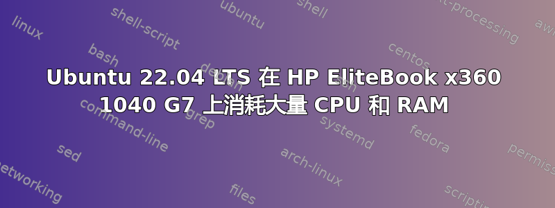 Ubuntu 22.04 LTS 在 HP EliteBook x360 1040 G7 上消耗大量 CPU 和 RAM