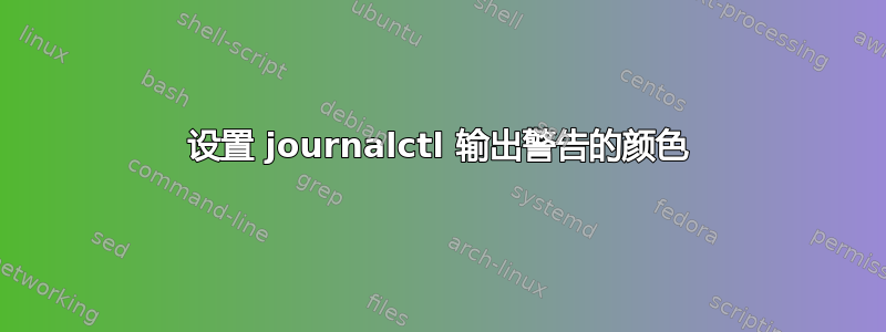 设置 journalctl 输出警告的颜色