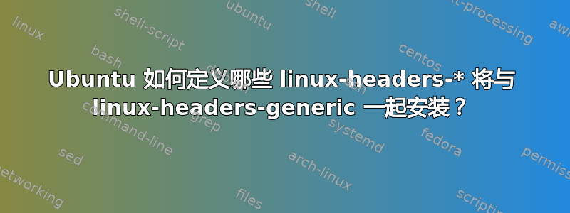 Ubuntu 如何定义哪些 linux-headers-* 将与 linux-headers-generic 一起安装？