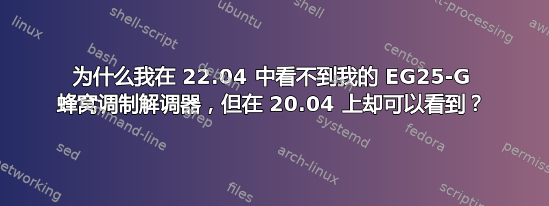 为什么我在 22.04 中看不到我的 EG25-G 蜂窝调制解调器，但在 20.04 上却可以看到？