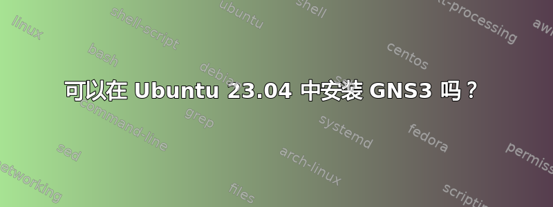 可以在 Ubuntu 23.04 中安装 GNS3 吗？