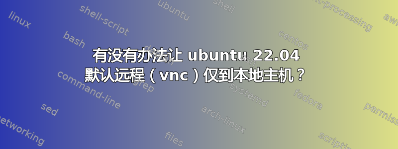 有没有办法让 ubuntu 22.04 默认远程（vnc）仅到本地主机？