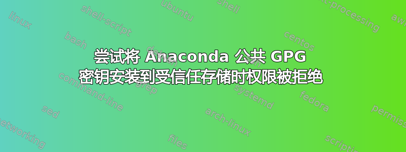 尝试将 Anaconda 公共 GPG 密钥安装到受信任存储时权限被拒绝