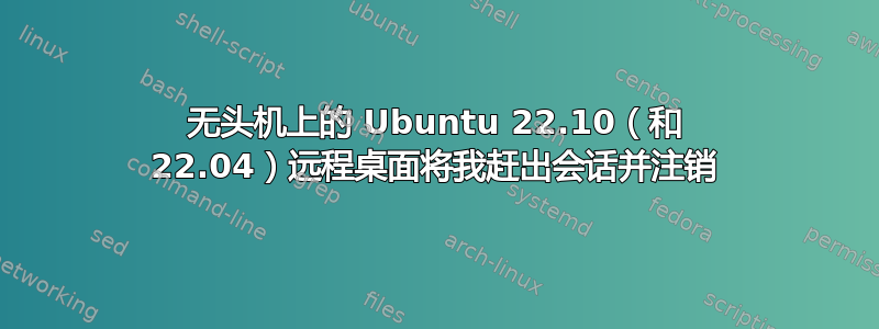 无头机上的 Ubuntu 22.10（和 22.04）远程桌面将我赶出会话并注销