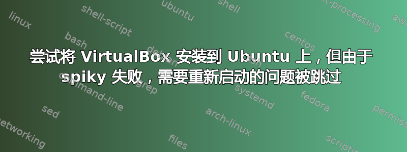 尝试将 VirtualBox 安装到 Ubuntu 上，但由于 spiky 失败，需要重新启动的问题被跳过