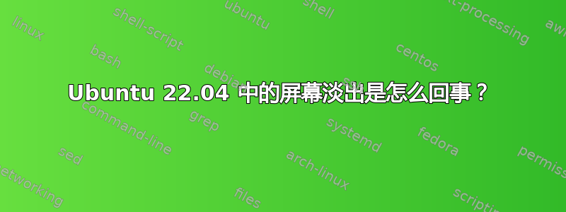 Ubuntu 22.04 中的屏幕淡出是怎么回事？