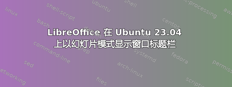 LibreOffice 在 Ubuntu 23.04 上以幻灯片模式显示窗口标题栏