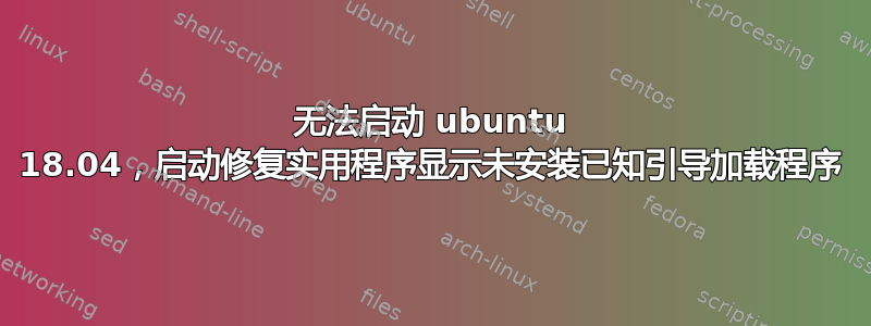 无法启动 ubuntu 18.04，启动修复实用程序显示未安装已知引导加载程序