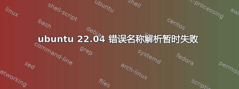 ubuntu 22.04 错误名称解析暂时失败