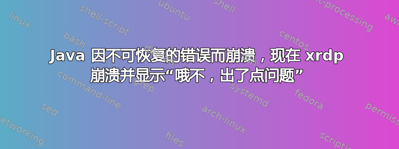 Java 因不可恢复的错误而崩溃，现在 xrdp 崩溃并显示“哦不，出了点问题”