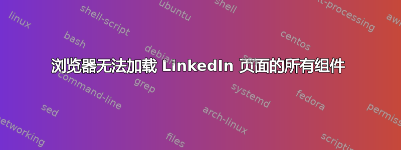 浏览器无法加载 LinkedIn 页面的所有组件