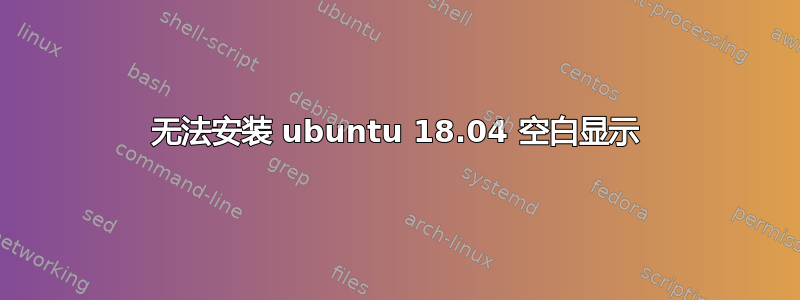 无法安装 ubuntu 18.04 空白显示