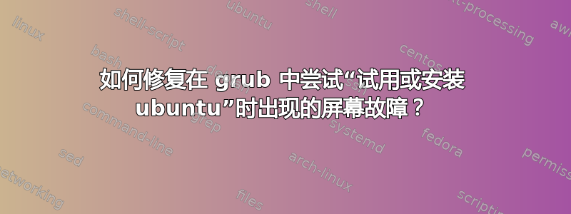 如何修复在 grub 中尝试“试用或安装 ubuntu”时出现的屏幕故障？