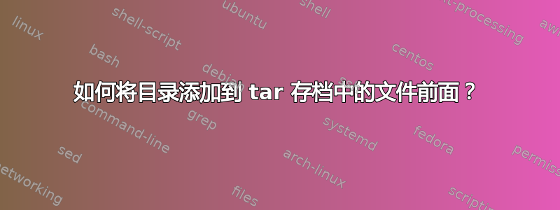 如何将目录添加到 tar 存档中的文件前面？